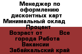 Менеджер по оформлению дисконтных карт  › Минимальный оклад ­ 20 000 › Процент ­ 20 › Возраст от ­ 20 - Все города Работа » Вакансии   . Забайкальский край